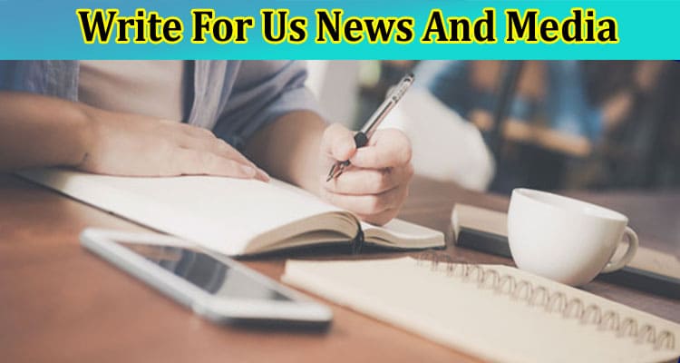 Write For Us News And Media – Check Latest Rules 2023