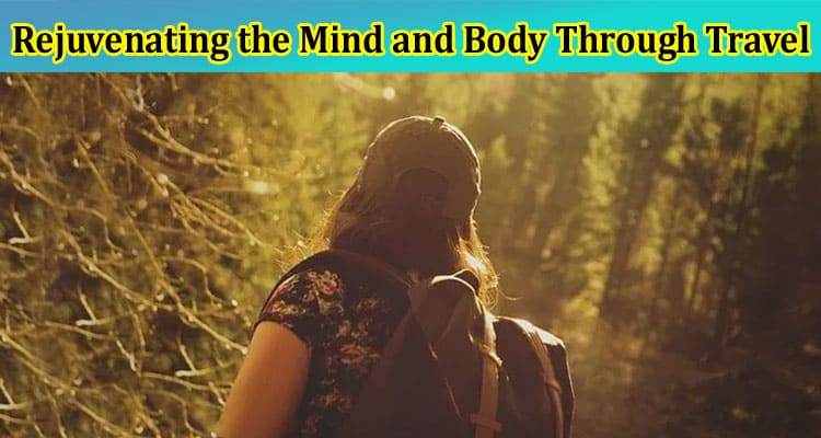 Rejuvenating the Mind and Body Through Travel