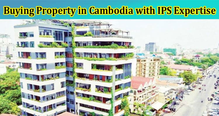 A Guide to Buying Property in Cambodia With IPS Expertise