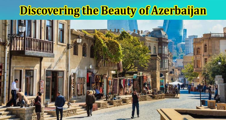Discovering the Beauty of Azerbaijan: Travel Activities for Pakistan Citizens