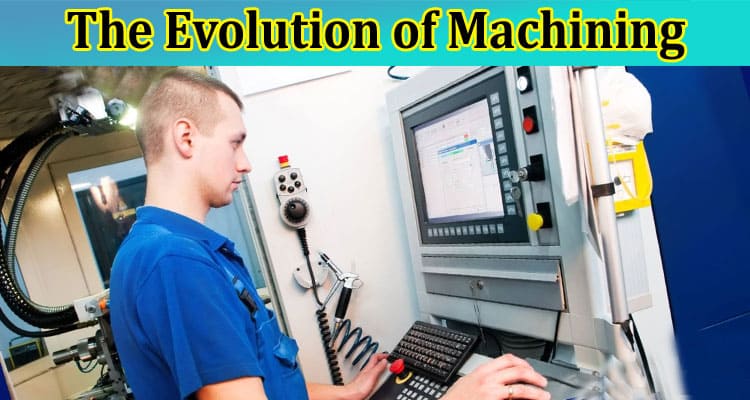 The Evolution of Machining: From Manual to CNC