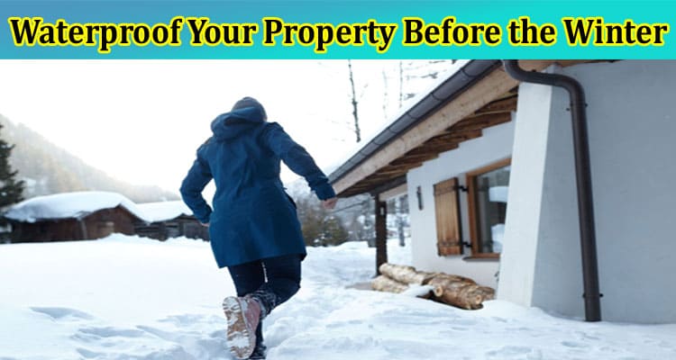 Waterproof Your Property Before the Winter to Prevent Costly Damage