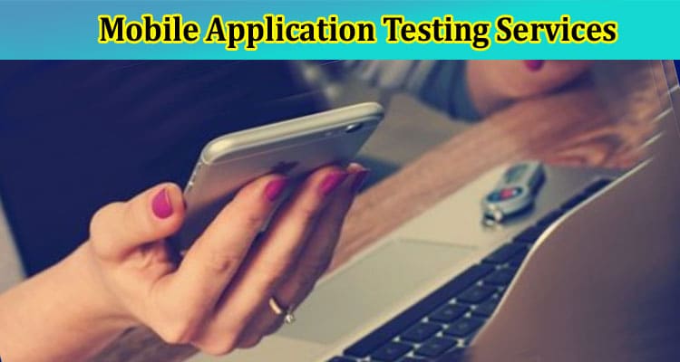 Mobile Application Testing Services: Enhancing App Reliability 