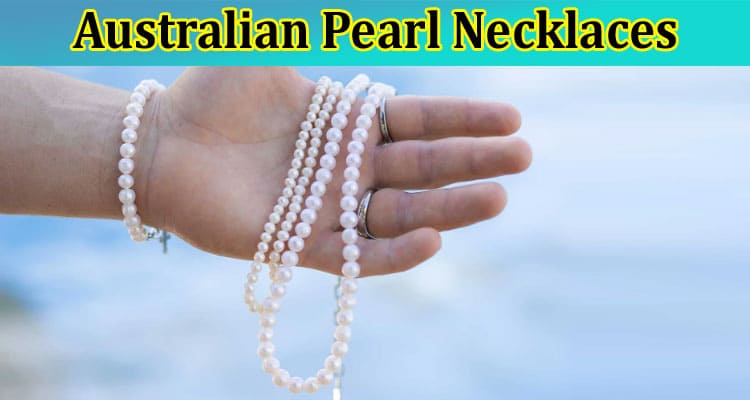 Elegance, Quality, and Uniqueness: The Benefits of Australian Pearl Necklaces