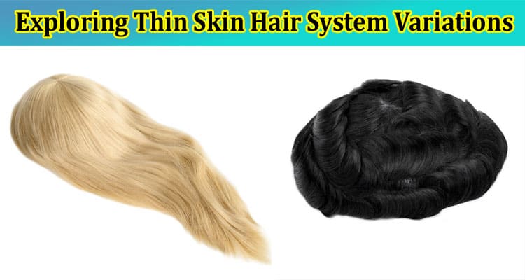 Exploring Thin Skin Hair System Variations: Colors, Styles, and Hair Types