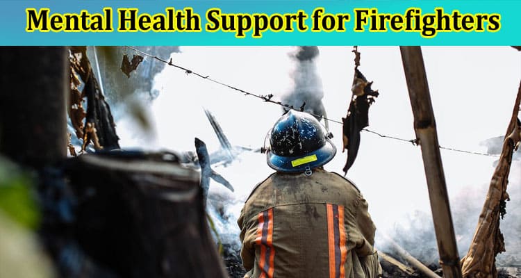 The Importance of Mental Health Support for Firefighters