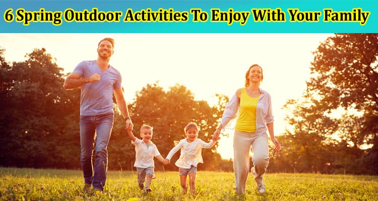 6 Spring Outdoor Activities To Enjoy With Your Family