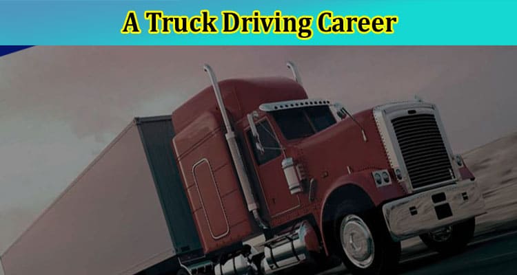 7 Reasons You Should Consider A Truck Driving Career