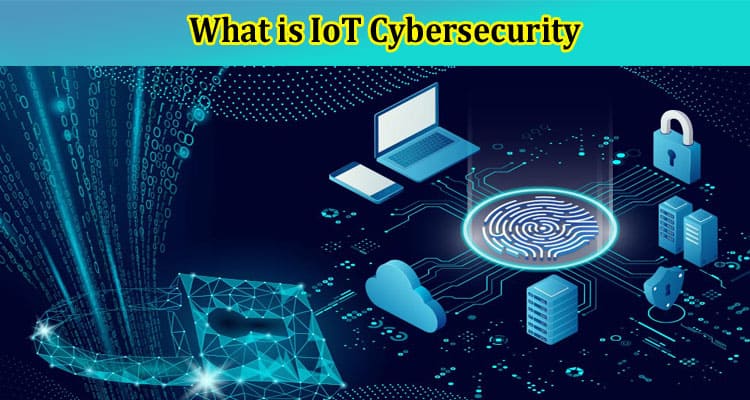 What is IoT Cybersecurity? Risks and Solutions